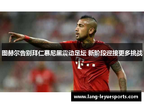 图赫尔告别拜仁慕尼黑震动足坛 新阶段迎接更多挑战