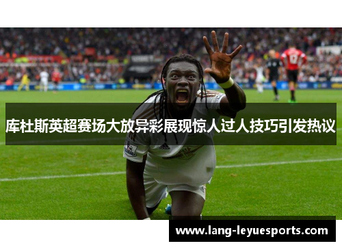 库杜斯英超赛场大放异彩展现惊人过人技巧引发热议