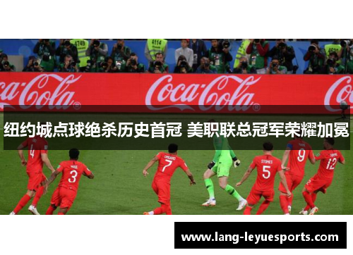 纽约城点球绝杀历史首冠 美职联总冠军荣耀加冕 纽约城点球绝杀历史首冠 美职联总冠军荣耀加冕
