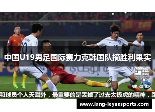 中国U19男足国际赛力克韩国队摘胜利果实