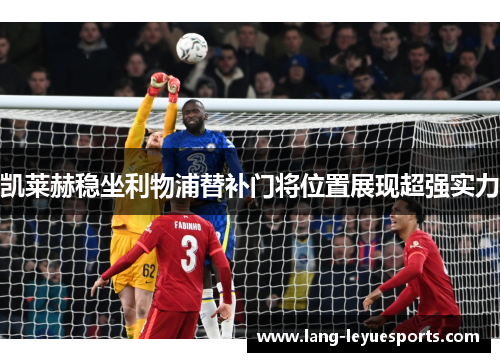 凯莱赫稳坐利物浦替补门将位置展现超强实力 凯莱赫稳坐利物浦替补门将位置展现超强实力
