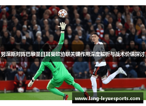 努涅斯对阵巴黎圣日耳曼欧协联关键作用深度解析与战术价值探讨 努涅斯对阵巴黎圣日耳曼欧协联关键作用深度解析与战术价值探讨